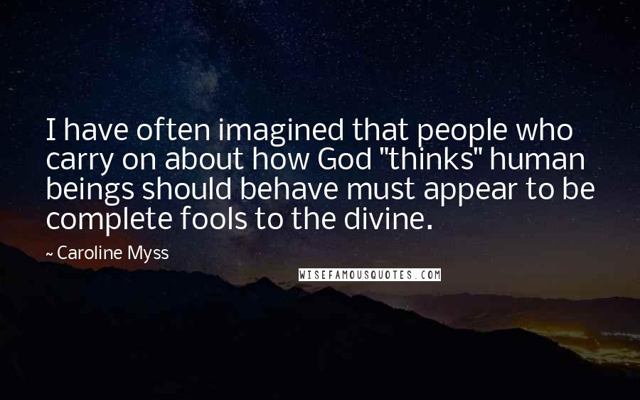 Caroline Myss Quotes: I have often imagined that people who carry on about how God "thinks" human beings should behave must appear to be complete fools to the divine.