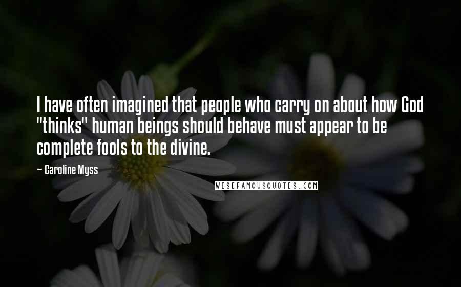 Caroline Myss Quotes: I have often imagined that people who carry on about how God "thinks" human beings should behave must appear to be complete fools to the divine.