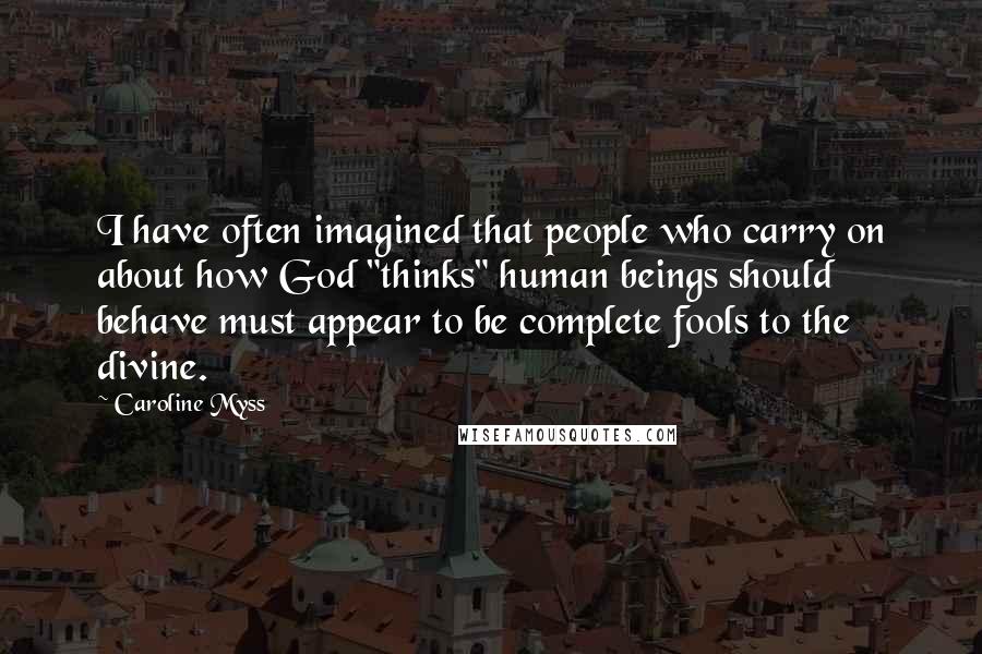 Caroline Myss Quotes: I have often imagined that people who carry on about how God "thinks" human beings should behave must appear to be complete fools to the divine.