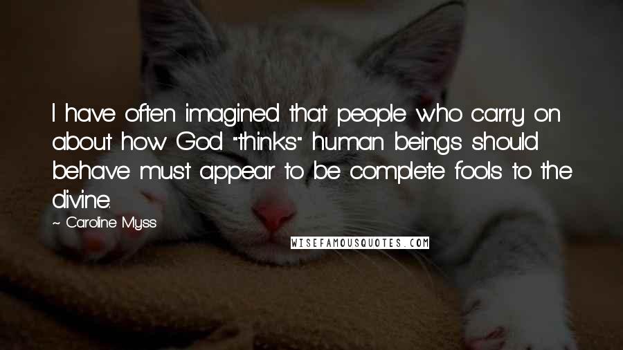 Caroline Myss Quotes: I have often imagined that people who carry on about how God "thinks" human beings should behave must appear to be complete fools to the divine.