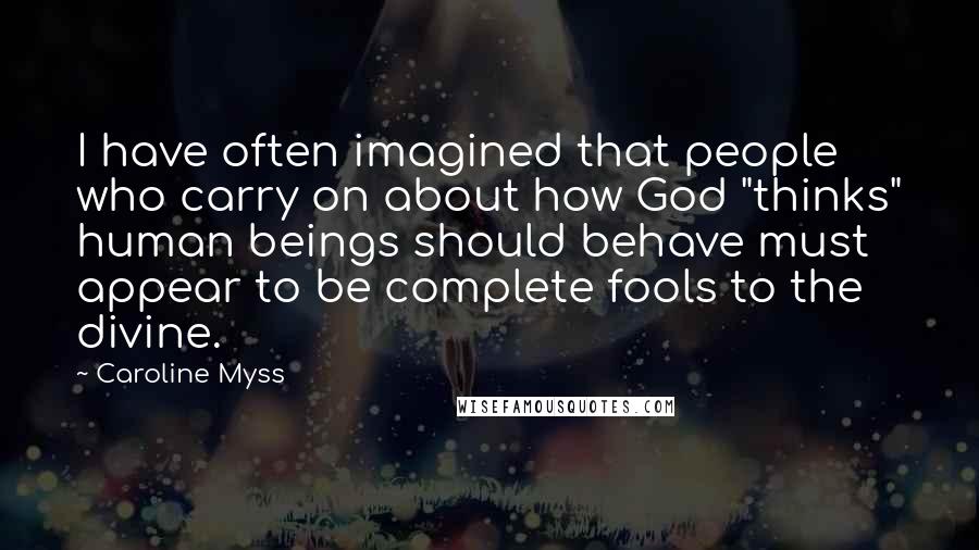 Caroline Myss Quotes: I have often imagined that people who carry on about how God "thinks" human beings should behave must appear to be complete fools to the divine.