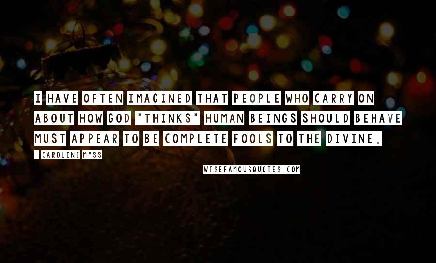 Caroline Myss Quotes: I have often imagined that people who carry on about how God "thinks" human beings should behave must appear to be complete fools to the divine.