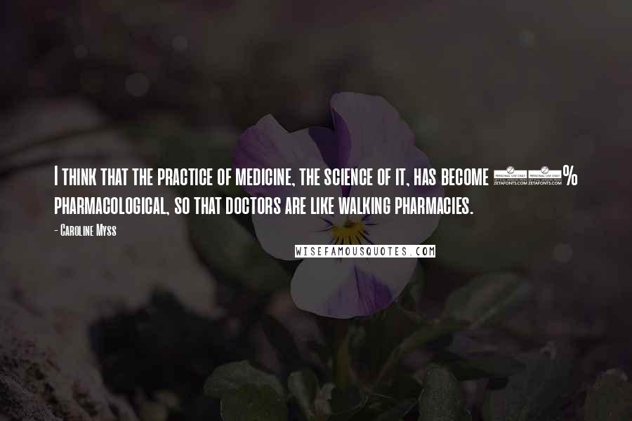 Caroline Myss Quotes: I think that the practice of medicine, the science of it, has become 50% pharmacological, so that doctors are like walking pharmacies.