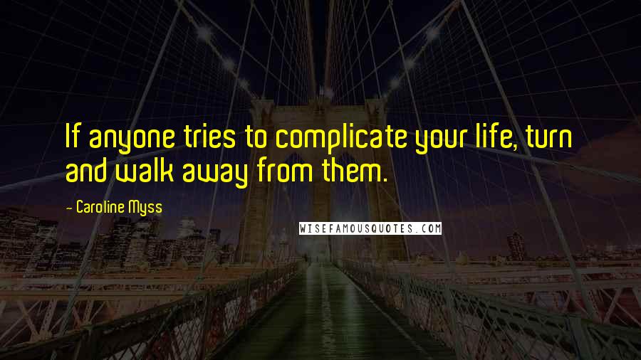 Caroline Myss Quotes: If anyone tries to complicate your life, turn and walk away from them.