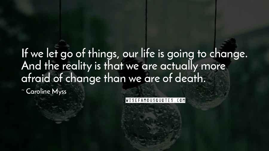 Caroline Myss Quotes: If we let go of things, our life is going to change. And the reality is that we are actually more afraid of change than we are of death.