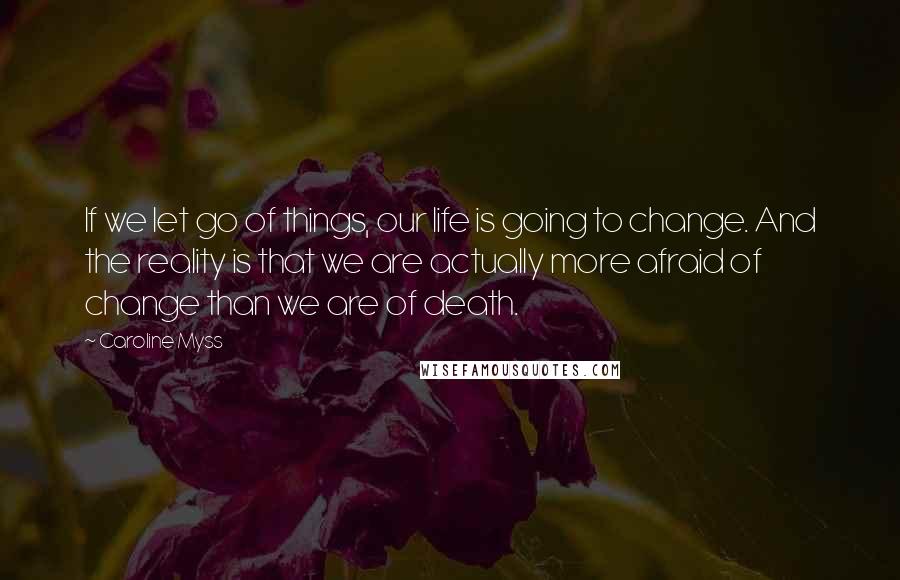 Caroline Myss Quotes: If we let go of things, our life is going to change. And the reality is that we are actually more afraid of change than we are of death.