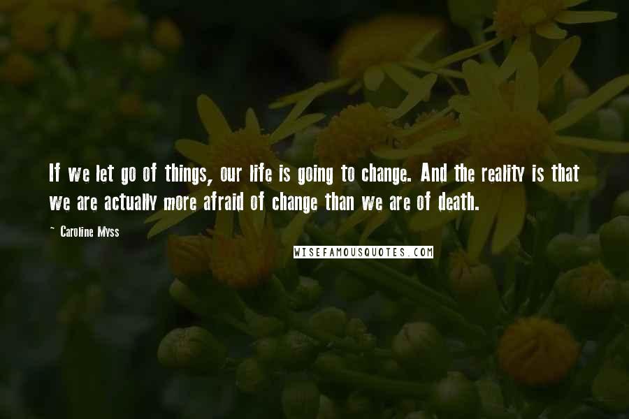 Caroline Myss Quotes: If we let go of things, our life is going to change. And the reality is that we are actually more afraid of change than we are of death.