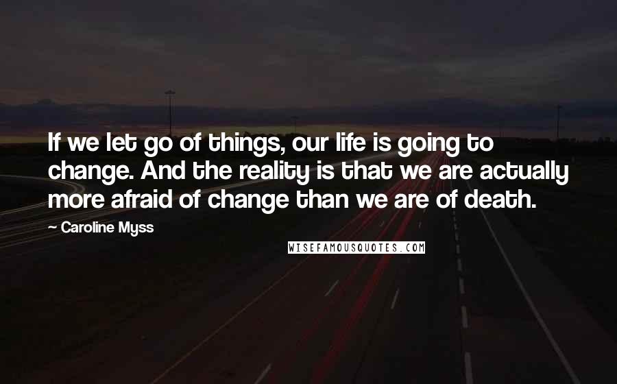 Caroline Myss Quotes: If we let go of things, our life is going to change. And the reality is that we are actually more afraid of change than we are of death.