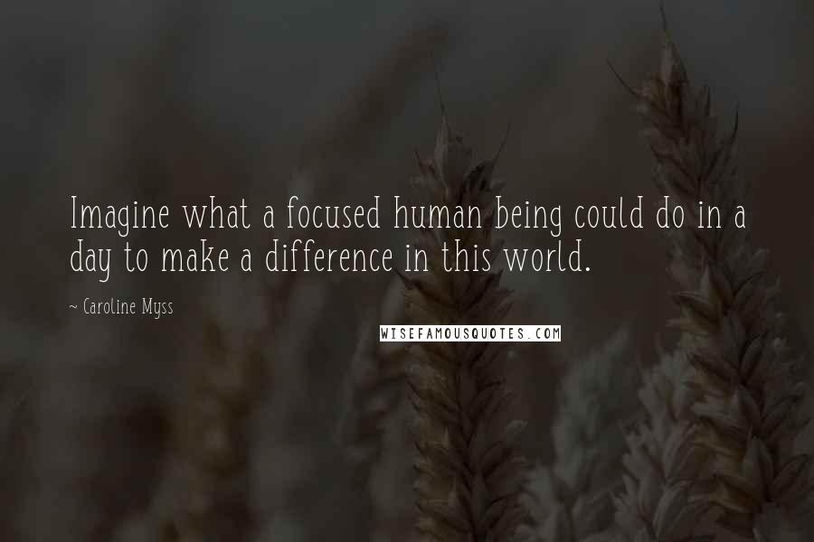 Caroline Myss Quotes: Imagine what a focused human being could do in a day to make a difference in this world.