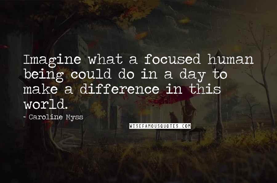 Caroline Myss Quotes: Imagine what a focused human being could do in a day to make a difference in this world.