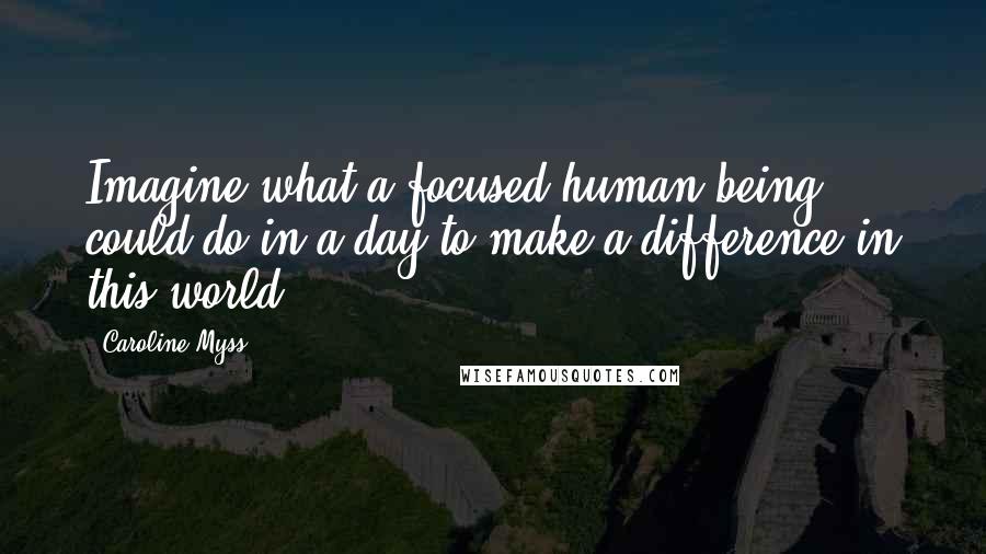 Caroline Myss Quotes: Imagine what a focused human being could do in a day to make a difference in this world.