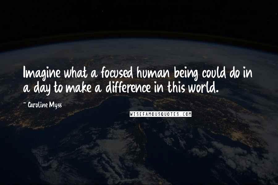 Caroline Myss Quotes: Imagine what a focused human being could do in a day to make a difference in this world.