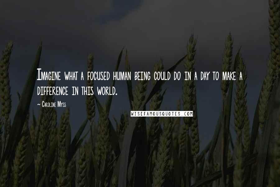 Caroline Myss Quotes: Imagine what a focused human being could do in a day to make a difference in this world.