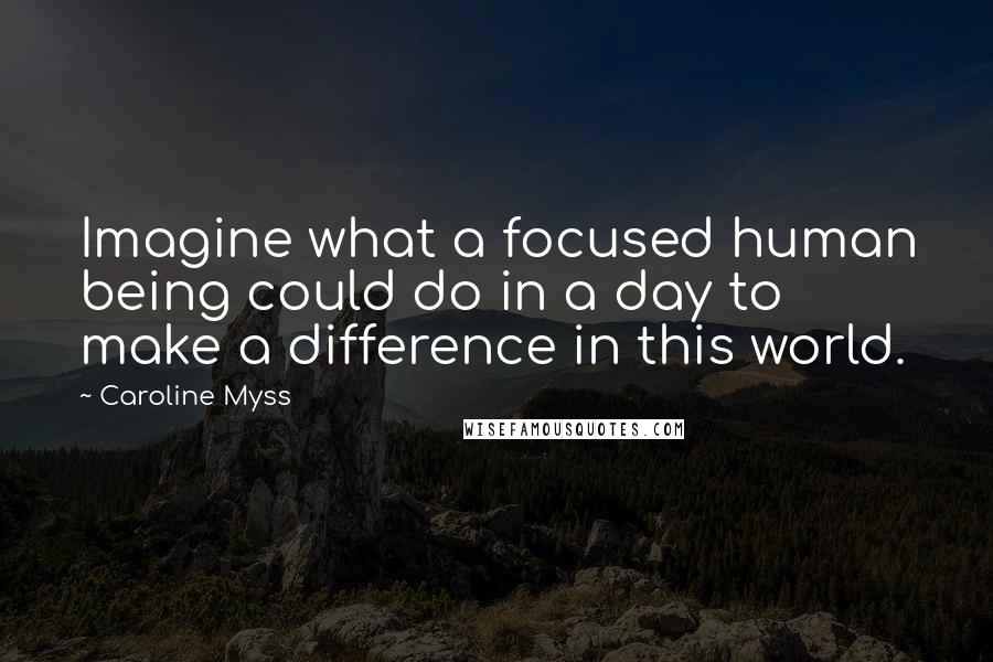 Caroline Myss Quotes: Imagine what a focused human being could do in a day to make a difference in this world.