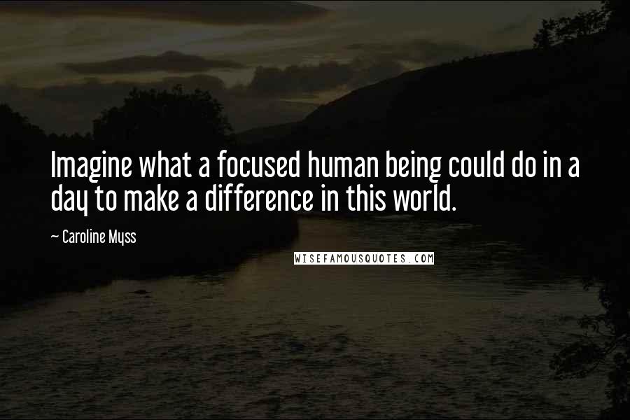 Caroline Myss Quotes: Imagine what a focused human being could do in a day to make a difference in this world.