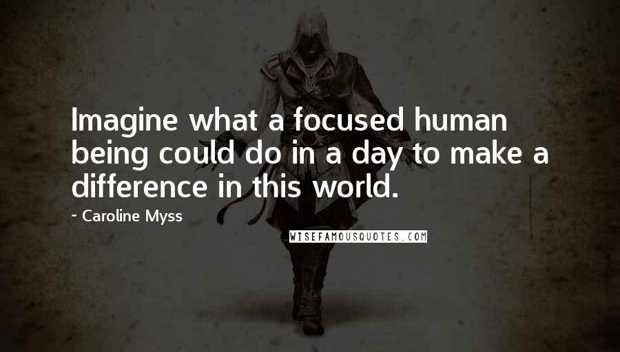 Caroline Myss Quotes: Imagine what a focused human being could do in a day to make a difference in this world.