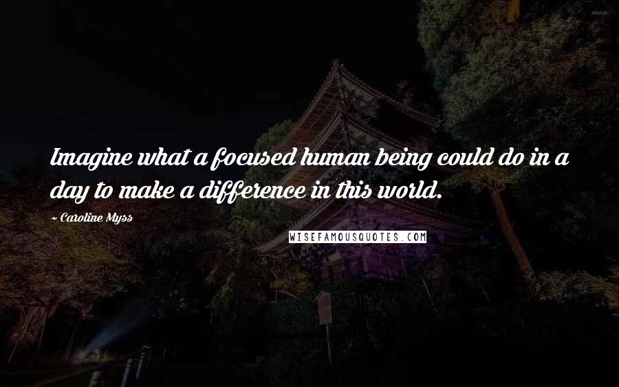 Caroline Myss Quotes: Imagine what a focused human being could do in a day to make a difference in this world.