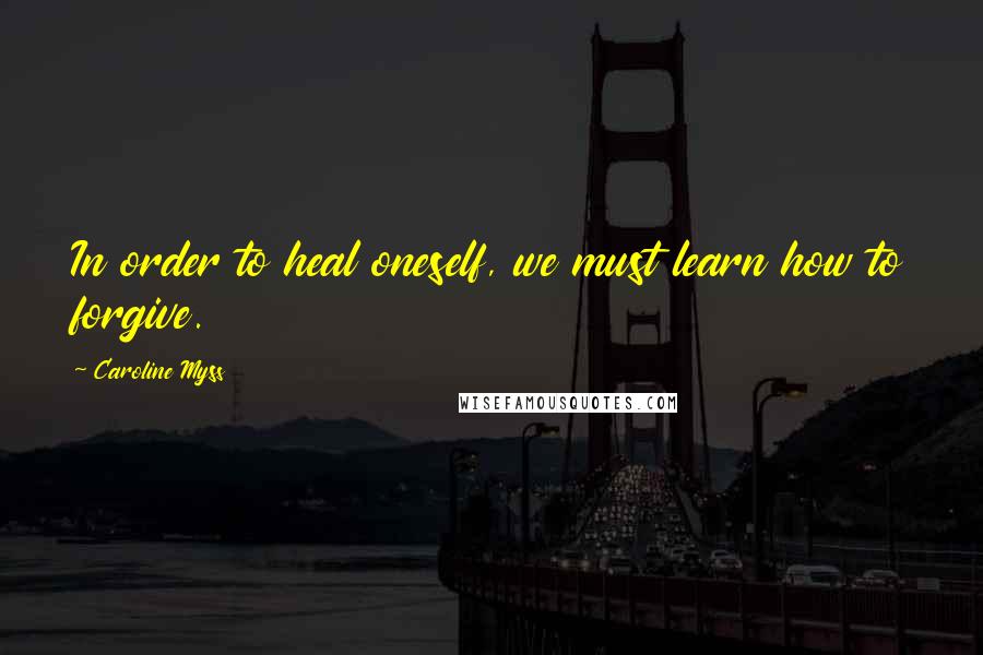 Caroline Myss Quotes: In order to heal oneself, we must learn how to forgive.