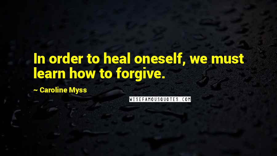 Caroline Myss Quotes: In order to heal oneself, we must learn how to forgive.