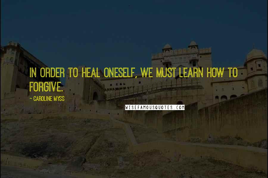 Caroline Myss Quotes: In order to heal oneself, we must learn how to forgive.