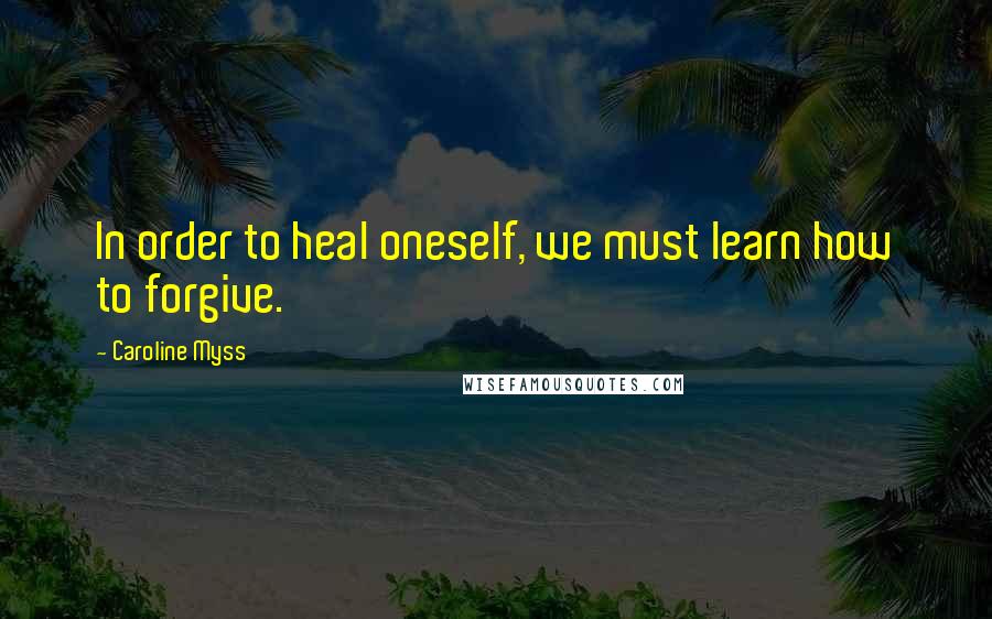 Caroline Myss Quotes: In order to heal oneself, we must learn how to forgive.