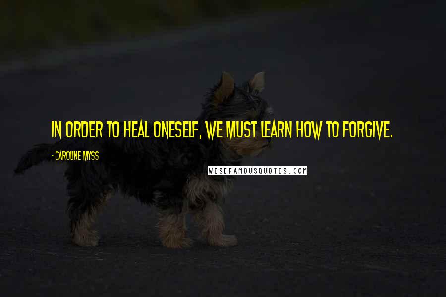 Caroline Myss Quotes: In order to heal oneself, we must learn how to forgive.