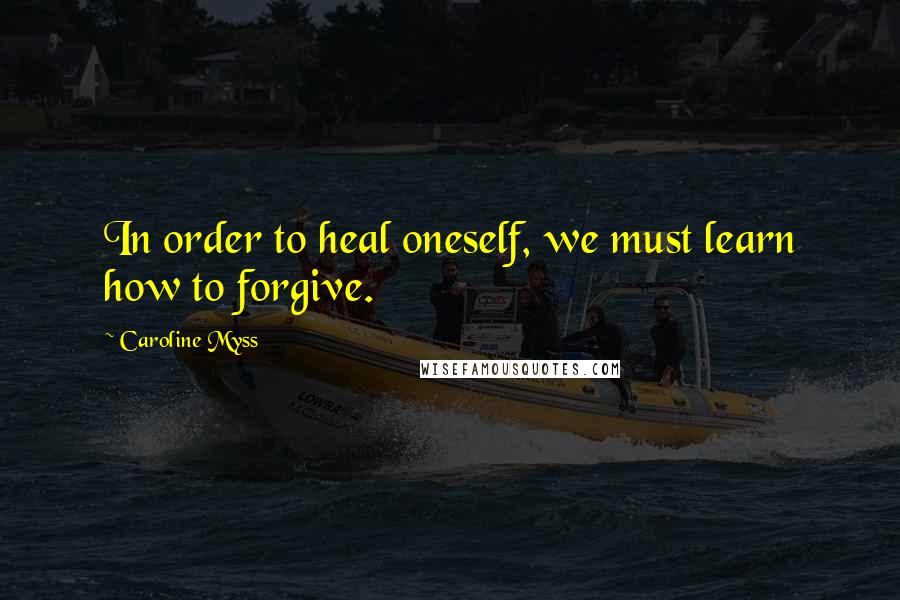 Caroline Myss Quotes: In order to heal oneself, we must learn how to forgive.