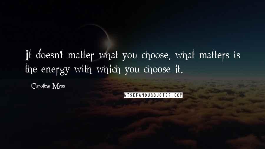 Caroline Myss Quotes: It doesn't matter what you choose, what matters is the energy with which you choose it.