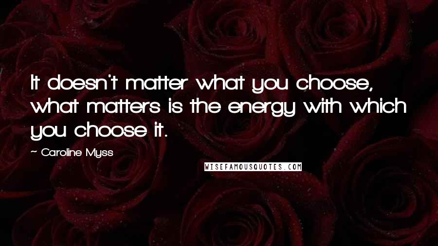 Caroline Myss Quotes: It doesn't matter what you choose, what matters is the energy with which you choose it.