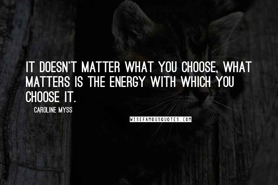 Caroline Myss Quotes: It doesn't matter what you choose, what matters is the energy with which you choose it.