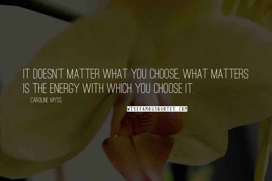 Caroline Myss Quotes: It doesn't matter what you choose, what matters is the energy with which you choose it.