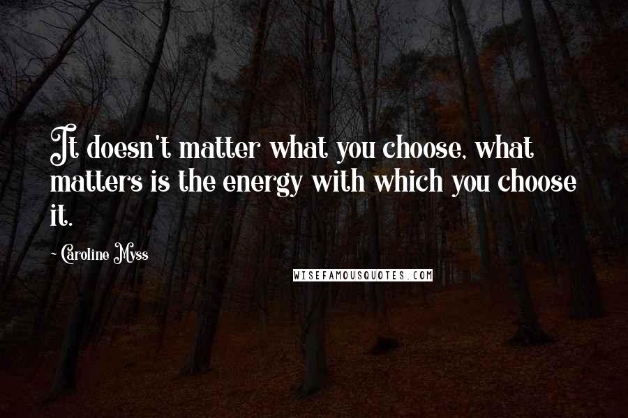 Caroline Myss Quotes: It doesn't matter what you choose, what matters is the energy with which you choose it.