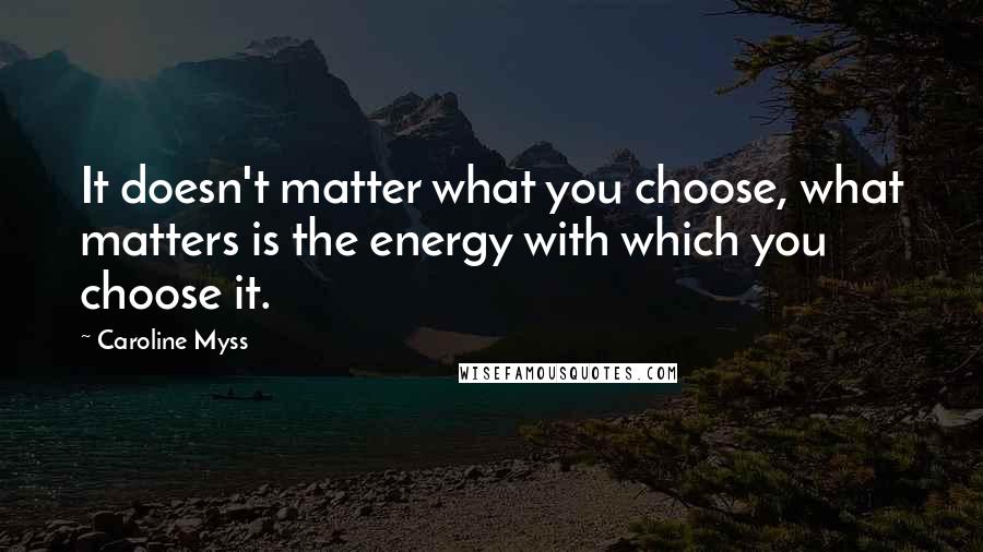 Caroline Myss Quotes: It doesn't matter what you choose, what matters is the energy with which you choose it.