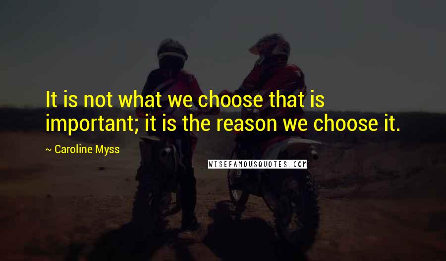 Caroline Myss Quotes: It is not what we choose that is important; it is the reason we choose it.