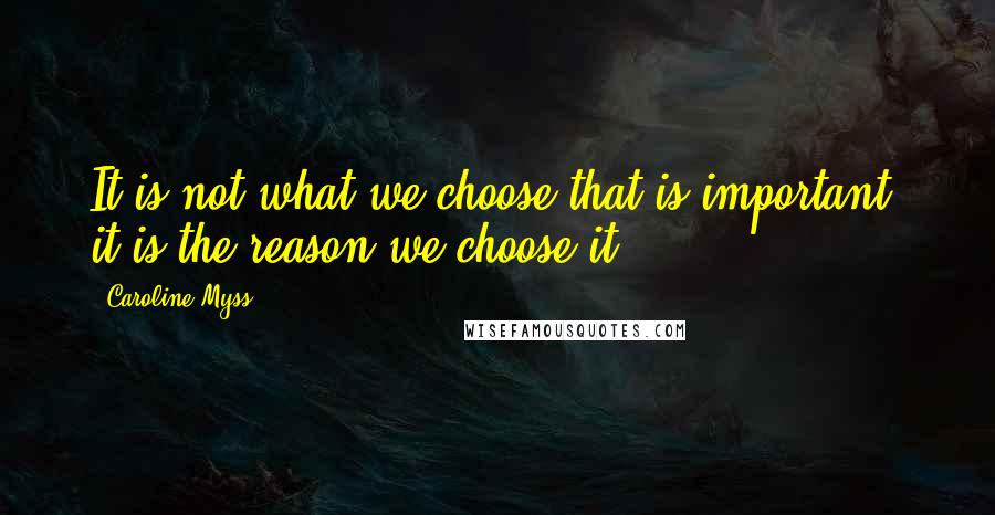 Caroline Myss Quotes: It is not what we choose that is important; it is the reason we choose it.