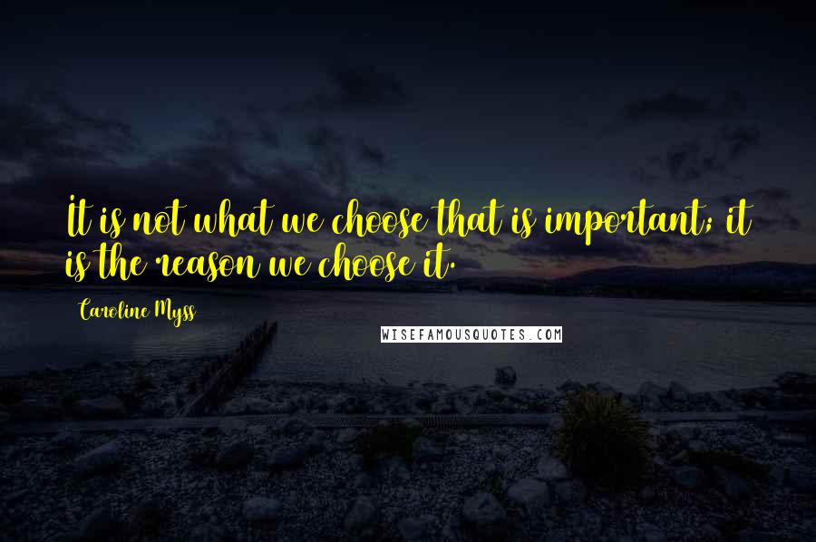 Caroline Myss Quotes: It is not what we choose that is important; it is the reason we choose it.