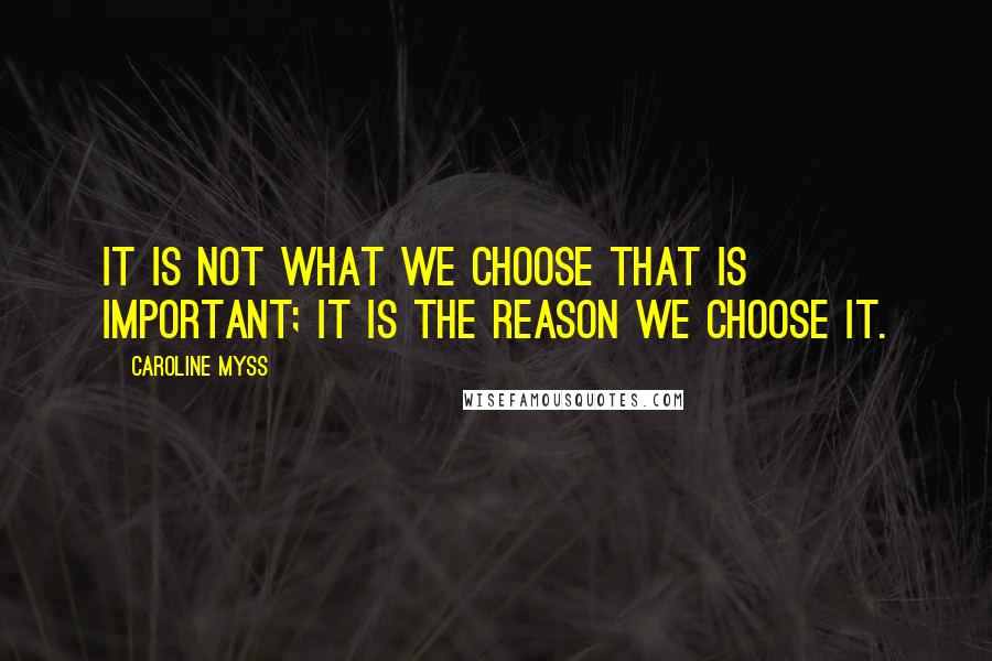 Caroline Myss Quotes: It is not what we choose that is important; it is the reason we choose it.