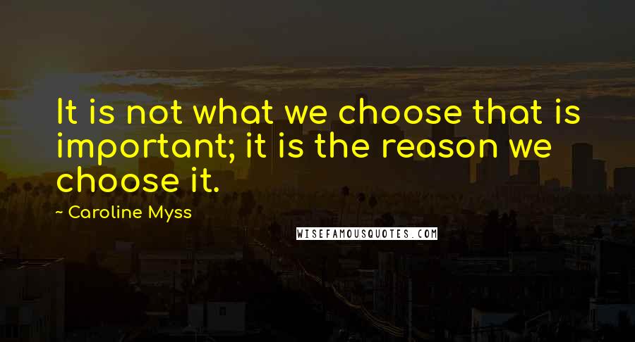 Caroline Myss Quotes: It is not what we choose that is important; it is the reason we choose it.