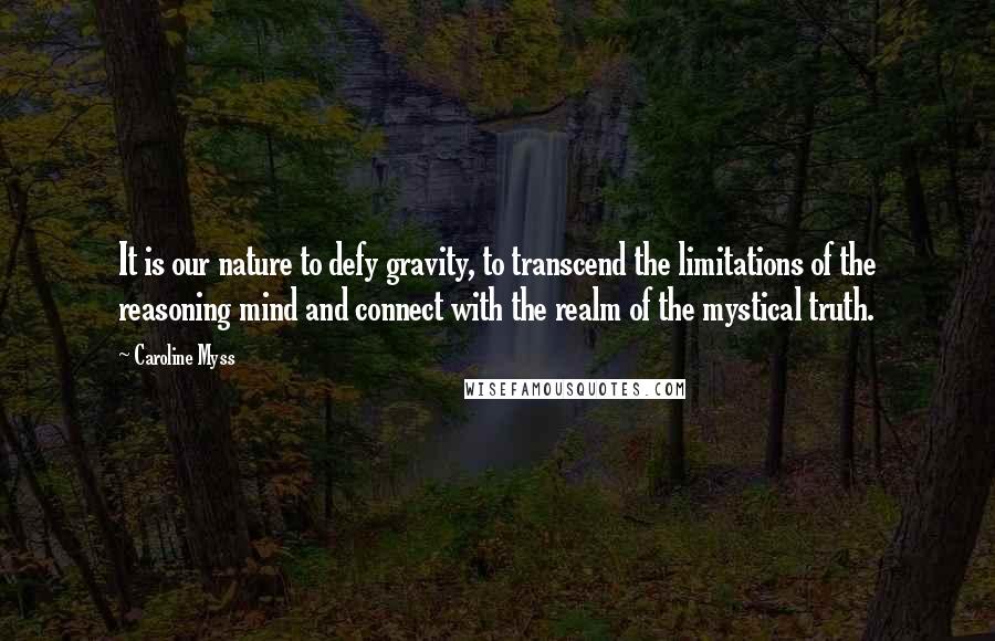 Caroline Myss Quotes: It is our nature to defy gravity, to transcend the limitations of the reasoning mind and connect with the realm of the mystical truth.