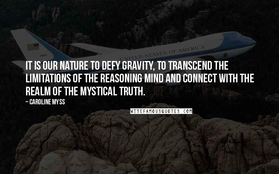 Caroline Myss Quotes: It is our nature to defy gravity, to transcend the limitations of the reasoning mind and connect with the realm of the mystical truth.