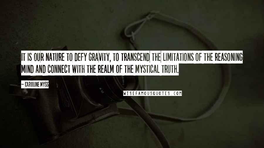 Caroline Myss Quotes: It is our nature to defy gravity, to transcend the limitations of the reasoning mind and connect with the realm of the mystical truth.