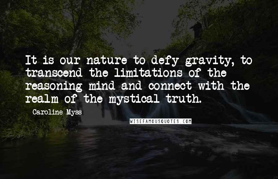 Caroline Myss Quotes: It is our nature to defy gravity, to transcend the limitations of the reasoning mind and connect with the realm of the mystical truth.