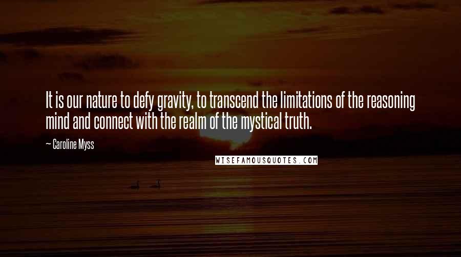 Caroline Myss Quotes: It is our nature to defy gravity, to transcend the limitations of the reasoning mind and connect with the realm of the mystical truth.