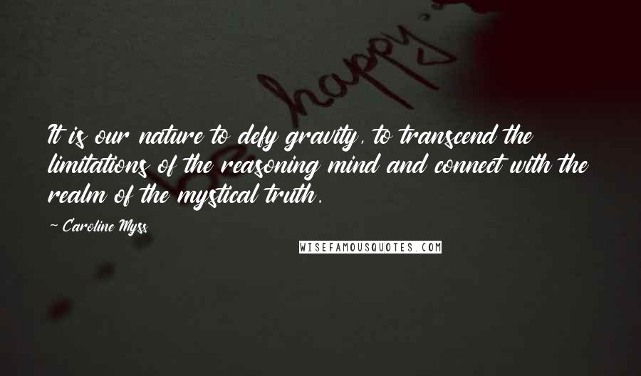 Caroline Myss Quotes: It is our nature to defy gravity, to transcend the limitations of the reasoning mind and connect with the realm of the mystical truth.