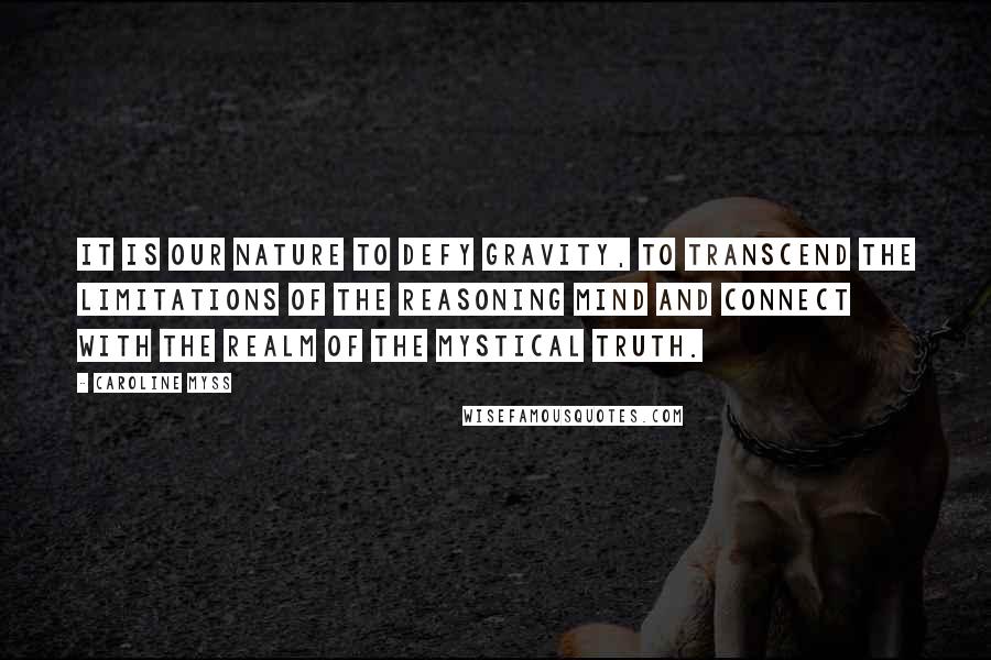 Caroline Myss Quotes: It is our nature to defy gravity, to transcend the limitations of the reasoning mind and connect with the realm of the mystical truth.