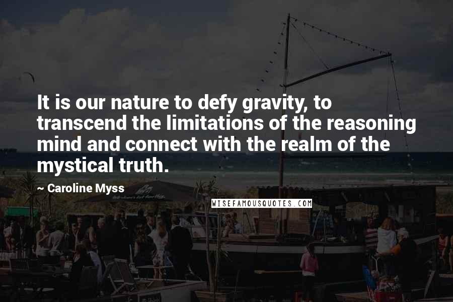 Caroline Myss Quotes: It is our nature to defy gravity, to transcend the limitations of the reasoning mind and connect with the realm of the mystical truth.