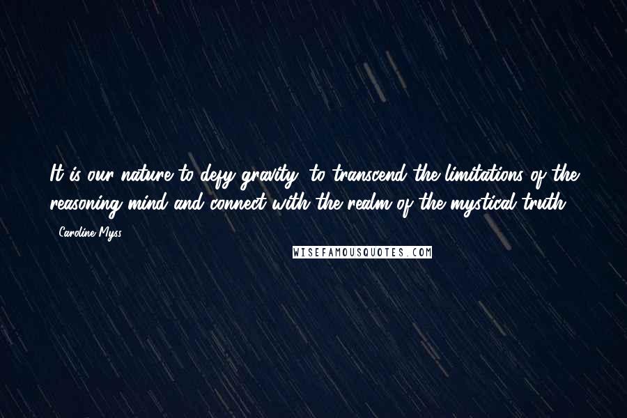 Caroline Myss Quotes: It is our nature to defy gravity, to transcend the limitations of the reasoning mind and connect with the realm of the mystical truth.