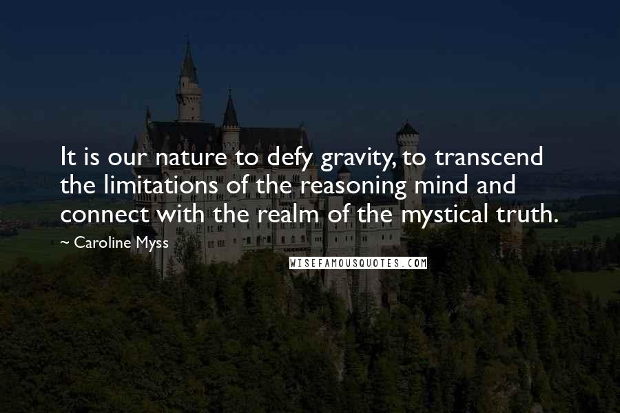 Caroline Myss Quotes: It is our nature to defy gravity, to transcend the limitations of the reasoning mind and connect with the realm of the mystical truth.