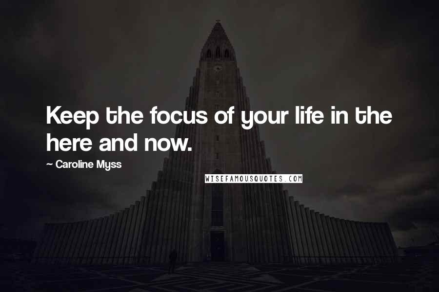 Caroline Myss Quotes: Keep the focus of your life in the here and now.