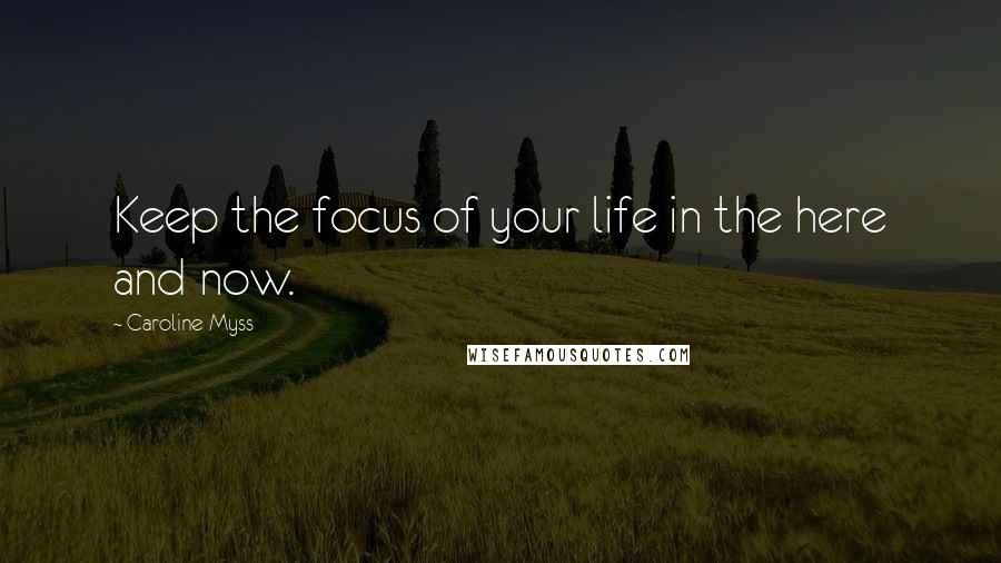 Caroline Myss Quotes: Keep the focus of your life in the here and now.